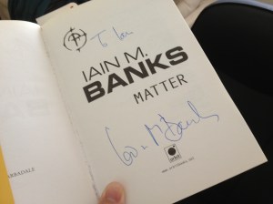 My signed copy of Iain M. Banks' "Matter" -- my mum sat in on one of Iain's book readings in Bristol that I couldn't attend and got a signed copy of the novel for me -- one of my most precious books.